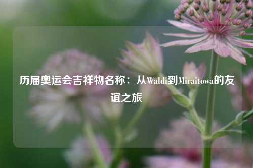 历届奥运会吉祥物名称：从Waldi到Miraitowa的友谊之旅