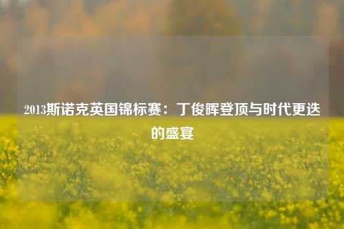 2013斯诺克英国锦标赛：丁俊晖登顶与时代更迭的盛宴